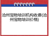 沧州宠物培训机构收费(沧州宠物培训价格)