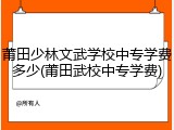 莆田少林文武学校中专学费多少(莆田武校中专学费)