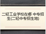 二轻工业学校在哪 中专招生(二轻中专招生地)
