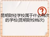 昆明财经学校属于什么档次的学校(昆明财校档次)