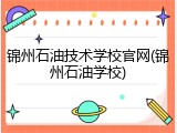 锦州石油技术学校官网(锦州石油学校)