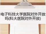 电子科技大学医院对外开放吗(科大医院对外开放)