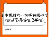 湖南机械专业校招有哪些学校(湖南机械校招学校)