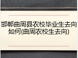 邯郸曲周县农校毕业生去向如何(曲周农校生去向)