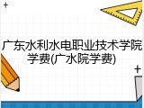广东水利水电职业技术学院学费(广水院学费)