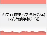 西安石油技术学校怎么样(西安石油学校如何)