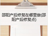 邵阳产后修复在哪里做(邵阳产后修复点)