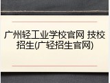 广州轻工业学校官网 技校招生(广轻招生官网)