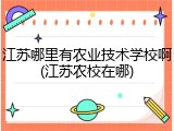 江苏哪里有农业技术学校啊(江苏农校在哪)