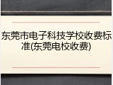 东莞市电子科技学校收费标准(东莞电校收费)