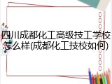 四川成都化工高级技工学校怎么样(成都化工技校如何)