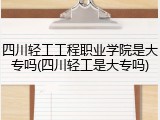 四川轻工工程职业学院是大专吗(四川轻工是大专吗)