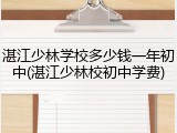 湛江少林学校多少钱一年初中(湛江少林校初中学费)