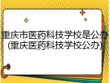 重庆市医药科技学校是公办(重庆医药科技学校公办)