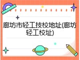 廊坊市轻工技校地址(廊坊轻工校址)