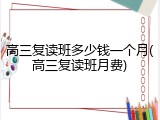高三复读班多少钱一个月(高三复读班月费)