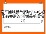 南平浦城县单招培训中心哪里有靠谱的(浦城县单招培训)
