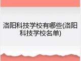 洛阳科技学校有哪些(洛阳科技学校名单)