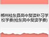 郴州桂东县高中复读补习学校学费(桂东高中复读学费)