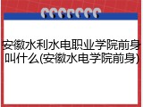 安徽水利水电职业学院前身叫什么(安徽水电学院前身)