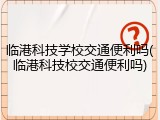 临港科技学校交通便利吗(临港科技校交通便利吗)