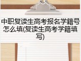 中职复读生高考报名学籍号怎么填(复读生高考学籍填写)