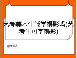 艺考美术生能学摄影吗(艺考生可学摄影)