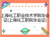 上海化工职业技术学院毕业证(上海化工职院毕业证)
