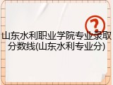山东水利职业学院专业录取分数线(山东水利专业分)