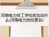 河南电力技工学校改名叫什么(河南电力技校更名)
