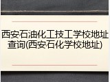 西安石油化工技工学校地址查询(西安石化学校地址)