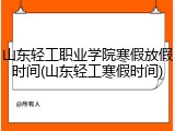 山东轻工职业学院寒假放假时间(山东轻工寒假时间)