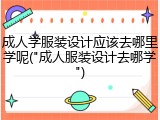 成人学服装设计应该去哪里学呢("成人服装设计去哪学")