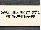 铁岭清河初中补习学校学费(清河初中补校学费)