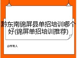 黔东南锦屏县单招培训哪个好(锦屏单招培训推荐)