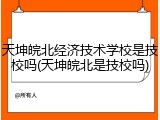 天坤皖北经济技术学校是技校吗(天坤皖北是技校吗)