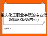 重庆化工职业学院的专业情况(重化职院专业)