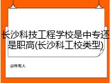 长沙科技工程学校是中专还是职高(长沙科工校类型)
