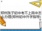 郑州孩子初中考不上高中怎么办理(郑州初中升学指导)