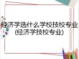 经济学选什么学校技校专业(经济学技校专业)