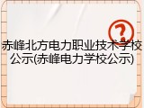 赤峰北方电力职业技术学校公示(赤峰电力学校公示)