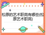 松原的艺术职高有哪些(松原艺术职高)