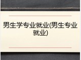 男生学专业就业(男生专业就业)