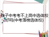 孩子中考考不上高中选体校好吗(中考落榜选体校)