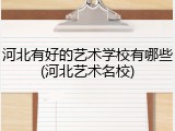 河北有好的艺术学校有哪些(河北艺术名校)