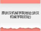 原武汉机械学院地址(武汉机械学院旧址)