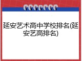 延安艺术高中学校排名(延安艺高排名)