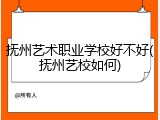 抚州艺术职业学校好不好(抚州艺校如何)