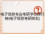 电子信息专业考研学校排行榜(电子信息考研排名)