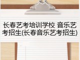 长春艺考培训学校 音乐艺考招生(长春音乐艺考招生)